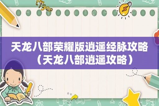 天龙八部荣耀版逍遥经脉攻略（天龙八部逍遥攻略）