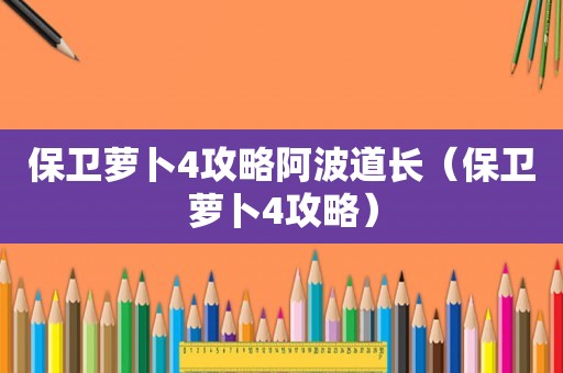 保卫萝卜4攻略阿波道长（保卫萝卜4攻略）