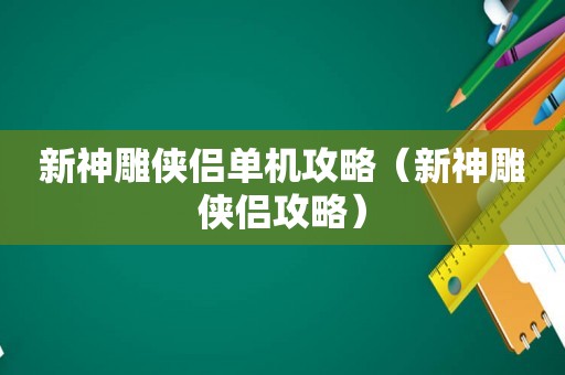 新神雕侠侣单机攻略（新神雕侠侣攻略）