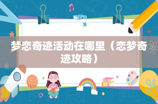梦恋奇迹活动在哪里(恋梦奇迹攻略) 梦恋奇迹活动在哪里(恋梦奇迹攻略)