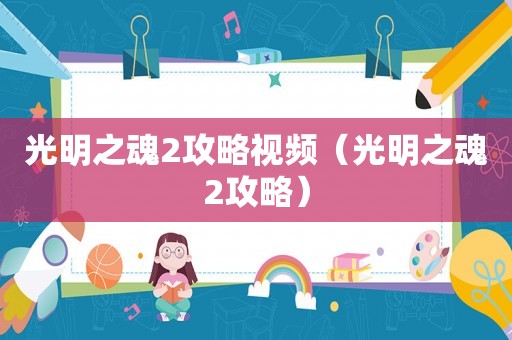 光明之魂2攻略视频（光明之魂2攻略）