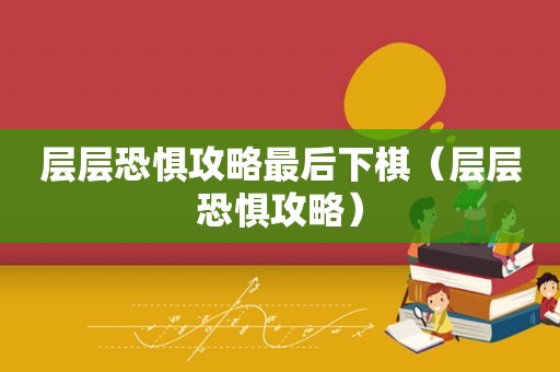 层层恐惧攻略最后下棋（层层恐惧攻略）