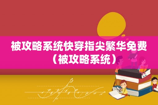 被攻略系统快穿指尖繁华免费（被攻略系统）