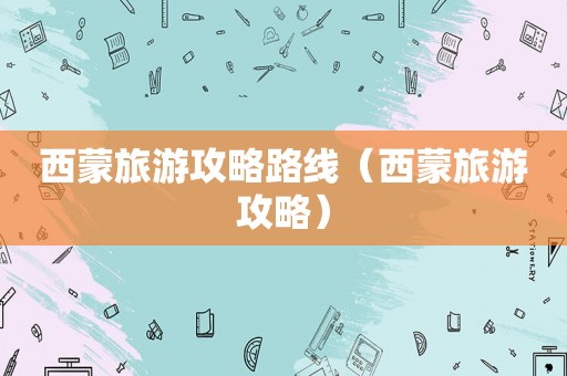 西蒙旅游攻略路线（西蒙旅游攻略）
