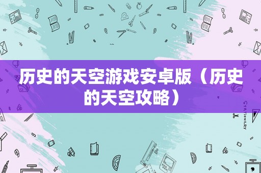历史的天空游戏安卓版（历史的天空攻略）