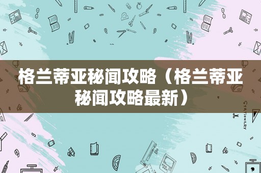 格兰蒂亚秘闻攻略(格兰蒂亚秘闻攻略最新) 格兰蒂亚秘闻攻略(格兰蒂亚秘闻攻略最新)