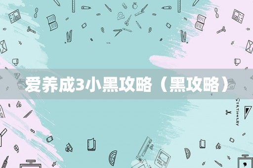 爱养成3小黑攻略（黑攻略）