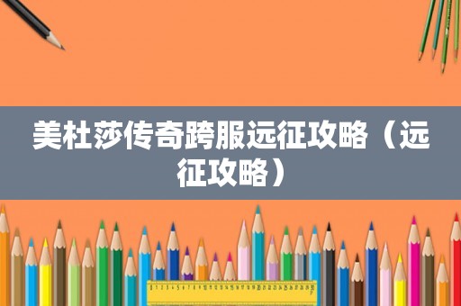 美杜莎传奇跨服远征攻略(远征攻略) 美杜莎传奇跨服远征攻略(远征攻略)