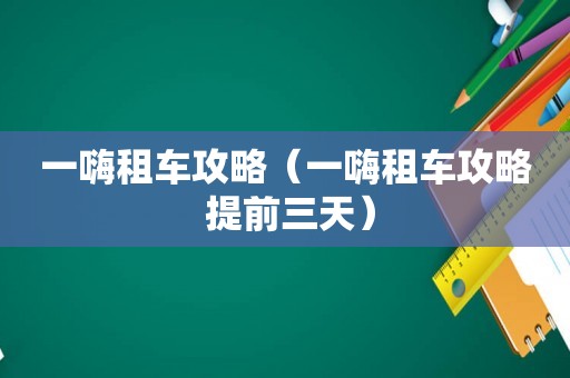 一嗨租车攻略（一嗨租车攻略 提前三天）