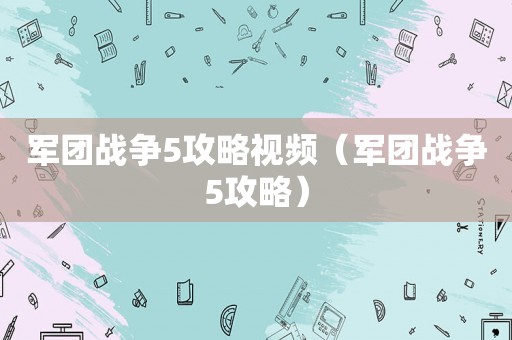军团战争5攻略视频（军团战争5攻略）