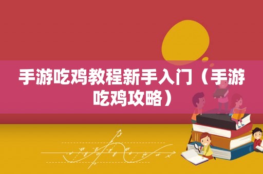 手游吃鸡教程新手入门（手游吃鸡攻略）