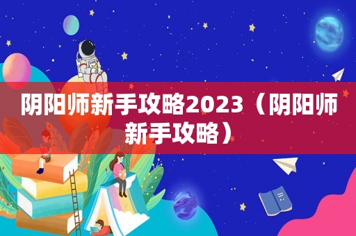 阴阳师新手攻略2023（阴阳师新手攻略）