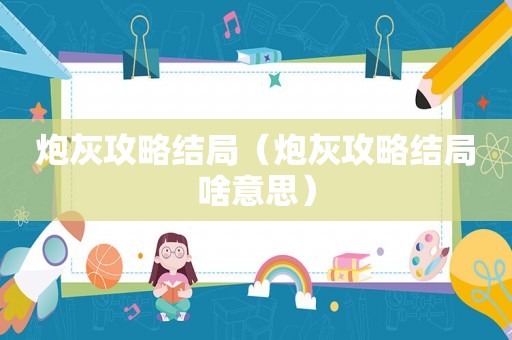 炮灰攻略结局（炮灰攻略结局啥意思）