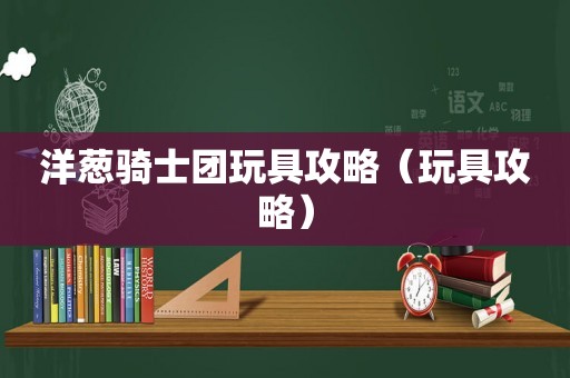 洋葱骑士团玩具攻略(玩具攻略) 洋葱骑士团玩具攻略(玩具攻略)