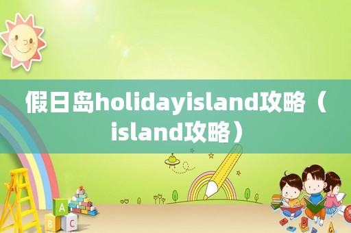 假日岛holidayisland攻略（island攻略）