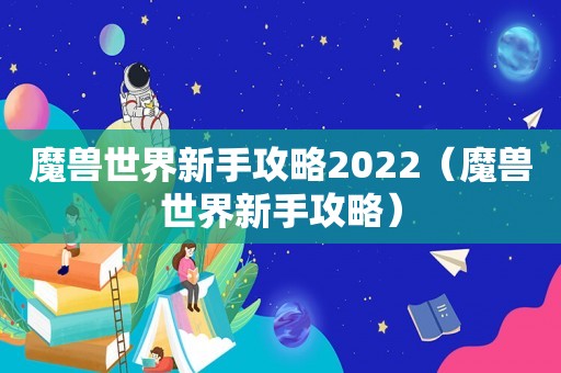 魔兽世界新手攻略2022（魔兽世界新手攻略）