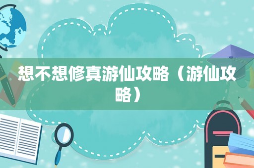 想不想修真游仙攻略（游仙攻略）