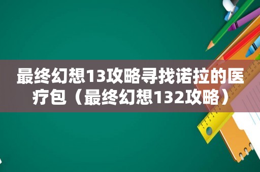 最终幻想13攻略寻找诺拉的医疗包(最终幻想132攻略) 最终幻想13攻略寻找诺拉的医疗包(最终幻想132攻略)