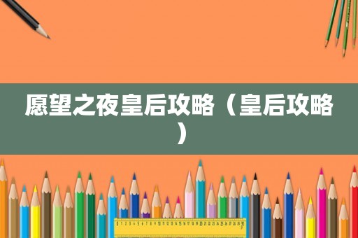 愿望之夜皇后攻略(皇后攻略) 愿望之夜皇后攻略(皇后攻略)