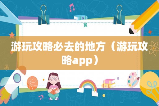 游玩攻略必去的地方（游玩攻略app）