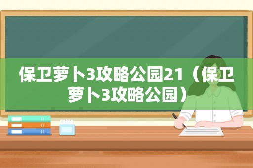 保卫萝卜3攻略公园21（保卫萝卜3攻略公园）