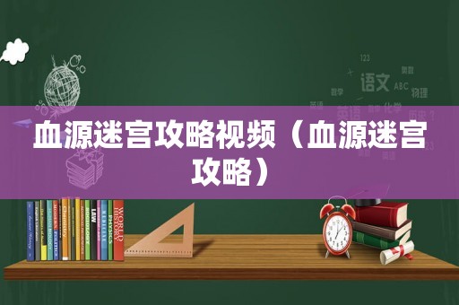 血源迷宫攻略视频（血源迷宫攻略）