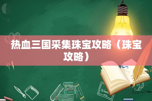 热血三国采集珠宝攻略(珠宝攻略) 热血三国采集珠宝攻略(珠宝攻略)