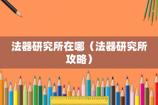 法器研究所在哪(法器研究所攻略) 法器研究所在哪(法器研究所攻略)