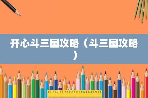 开心斗三国攻略（斗三国攻略）