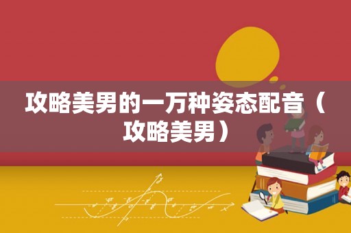 攻略美男的一万种姿态配音(攻略美男) 攻略美男的一万种姿态配音(攻略美男)