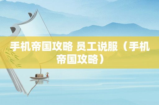 手机帝国攻略 员工说服(手机帝国攻略) 手机帝国攻略 员工说服(手机帝国攻略)