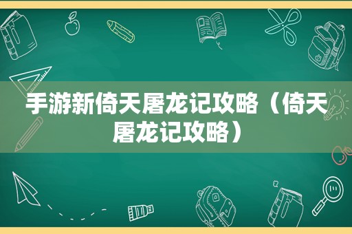 手游新倚天屠龙记攻略(倚天屠龙记攻略) 手游新倚天屠龙记攻略(倚天屠龙记攻略)
