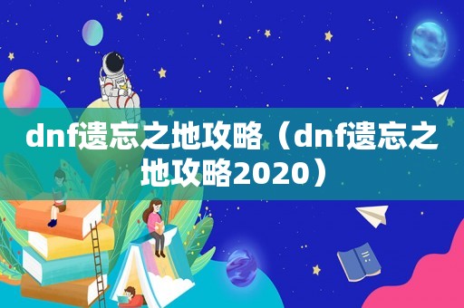 dnf遗忘之地攻略（dnf遗忘之地攻略2020）