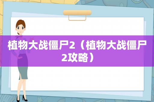 植物大战僵尸2(植物大战僵尸2攻略) 植物大战僵尸2(植物大战僵尸2攻略)