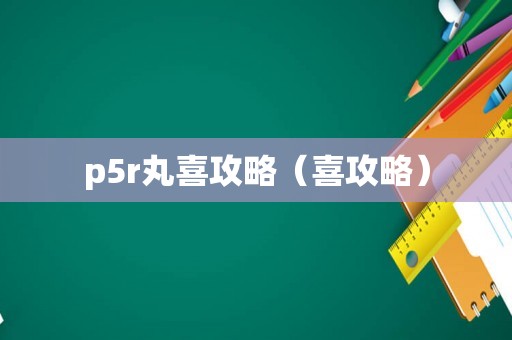 p5r丸喜攻略（喜攻略）