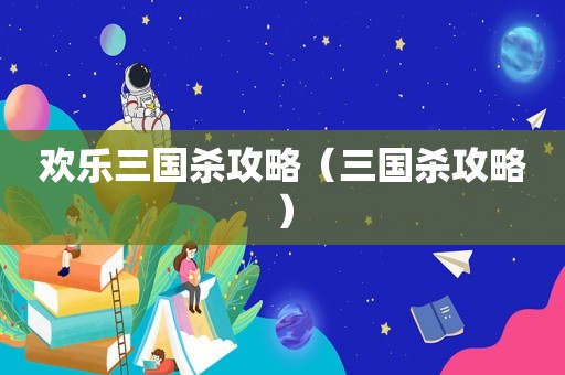 欢乐三国杀攻略（三国杀攻略）