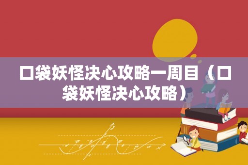 口袋妖怪决心攻略一周目（口袋妖怪决心攻略）