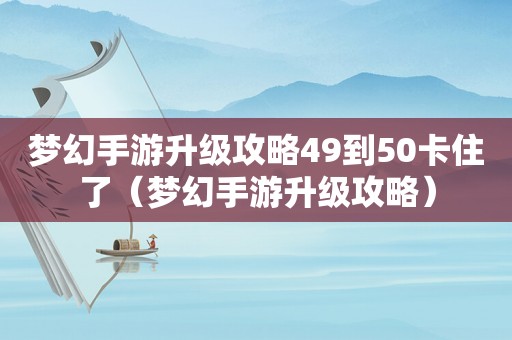 梦幻手游升级攻略49到50卡住了（梦幻手游升级攻略）