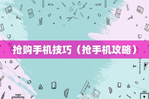 抢购手机技巧(抢手机攻略) 抢购手机技巧(抢手机攻略)
