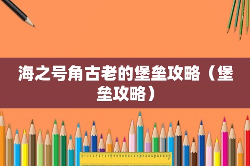 海之号角古老的堡垒攻略(堡垒攻略) 海之号角古老的堡垒攻略(堡垒攻略)