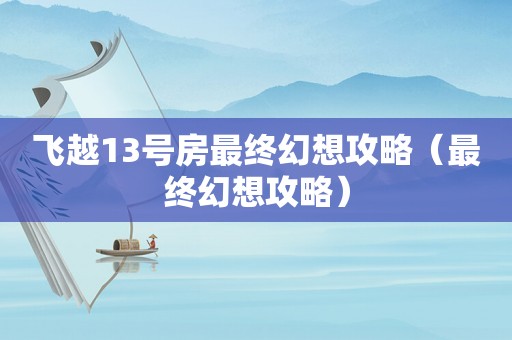飞越13号房最终幻想攻略（最终幻想攻略）