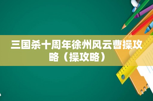 三国杀十周年徐州风云曹操攻略（操攻略）