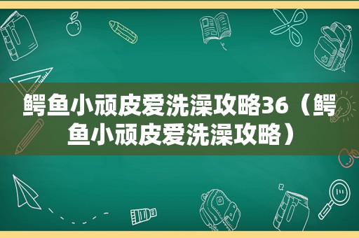 鳄鱼小顽皮爱洗澡攻略36（鳄鱼小顽皮爱洗澡攻略）