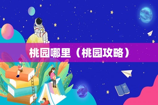 桃园哪里(桃园攻略) 桃园哪里(桃园攻略)