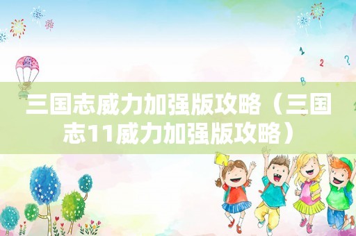 三国志威力加强版攻略（三国志11威力加强版攻略）