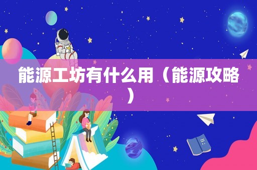 能源工坊有什么用（能源攻略）