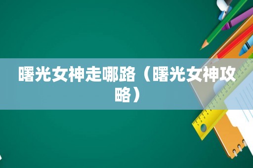曙光女神走哪路(曙光女神攻略) 曙光女神走哪路(曙光女神攻略)