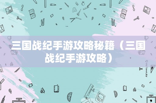 三国战纪手游攻略秘籍（三国战纪手游攻略）