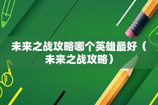 未来之战攻略哪个英雄最好(未来之战攻略) 未来之战攻略哪个英雄最好(未来之战攻略)