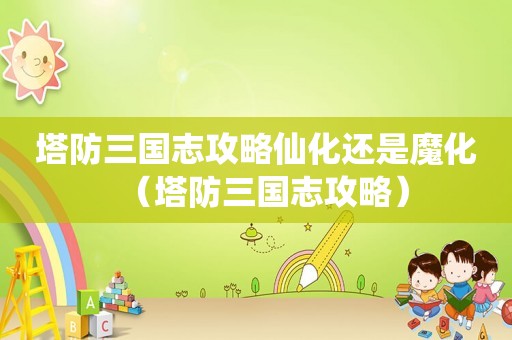 塔防三国志攻略仙化还是魔化（塔防三国志攻略）